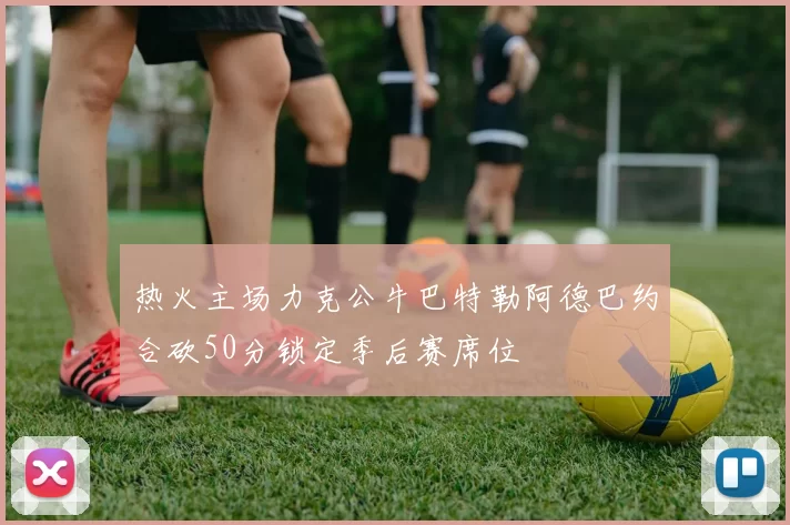 热火主场力克公牛巴特勒阿德巴约合砍50分锁定季后赛席位