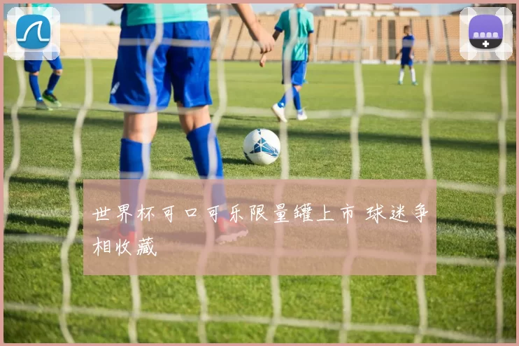 世界杯可口可乐限量罐上市 球迷争相收藏
