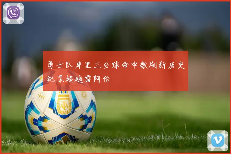 勇士队库里三分球命中数刷新历史纪录超越雷阿伦