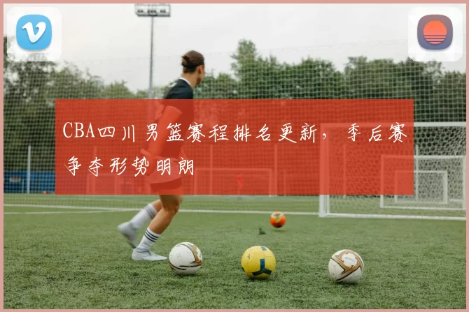 CBA四川男篮赛程排名更新，季后赛争夺形势明朗