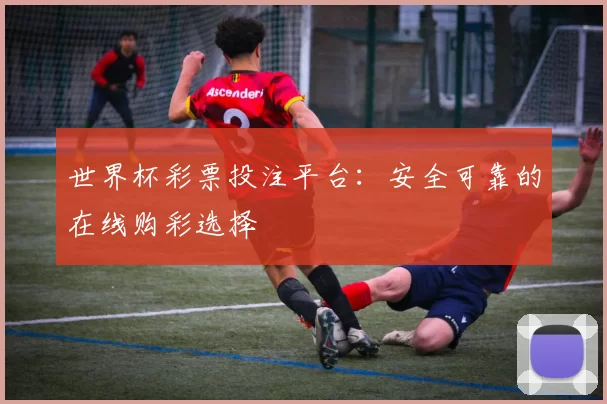 世界杯彩票投注平台:安全可靠的在线购彩选择