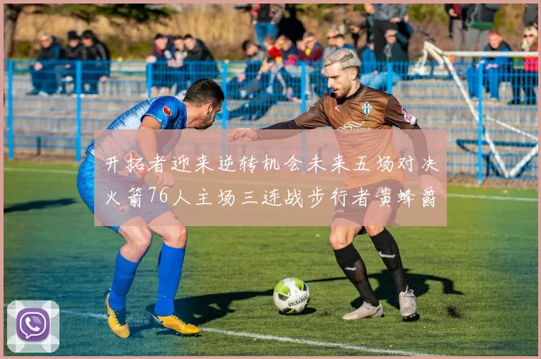 开拓者迎来逆转机会未来五场对决火箭76人主场三连战步行者黄蜂爵士