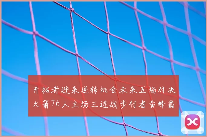 开拓者迎来逆转机会未来五场对决火箭76人主场三连战步行者黄蜂爵士