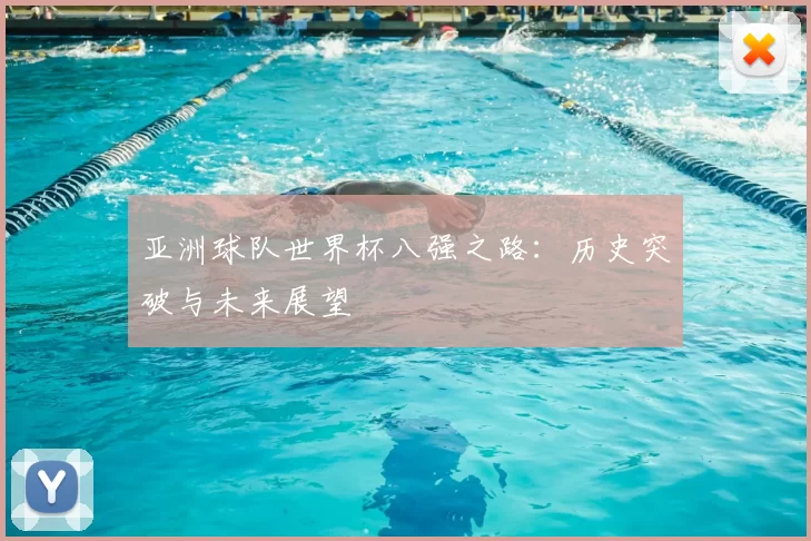 亚洲球队世界杯八强之路:历史突破与未来展望