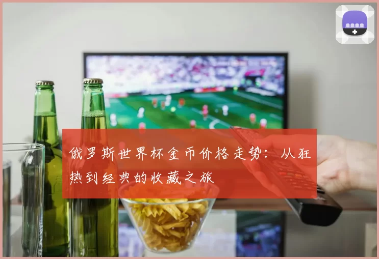 俄罗斯世界杯金币价格走势：从狂热到经典的收藏之旅