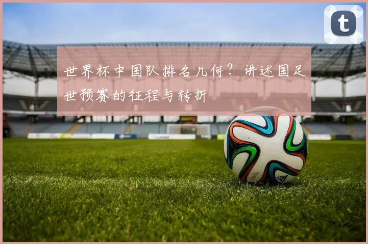 世界杯中国队排名几何?讲述国足世预赛的征程与转折