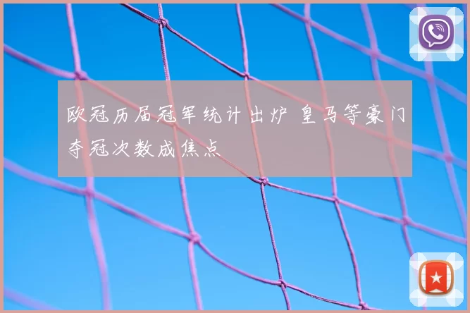 欧冠历届冠军统计出炉 皇马等豪门夺冠次数成焦点