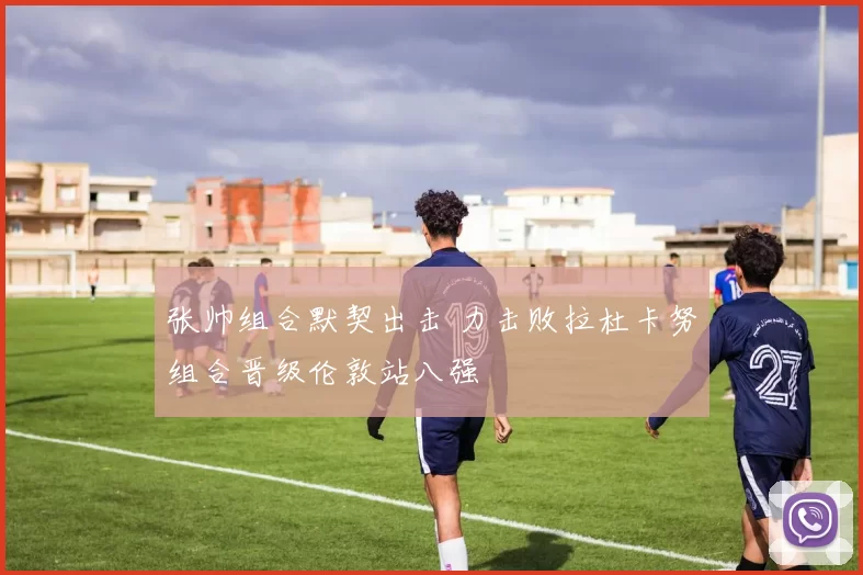 张帅组合默契出击 力击败拉杜卡努组合晋级伦敦站八强