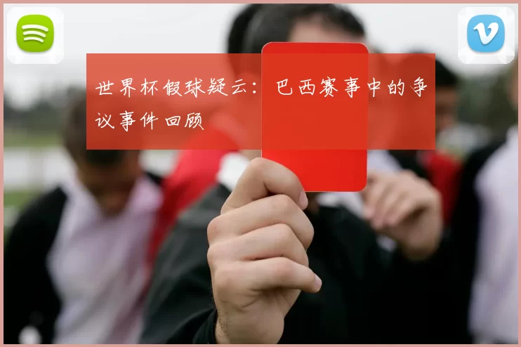 世界杯假球疑云:巴西赛事中的争议事件回顾