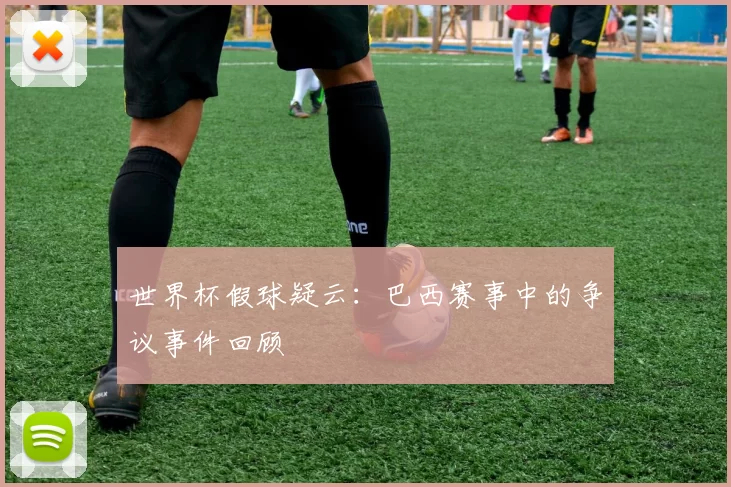 世界杯假球疑云：巴西赛事中的争议事件回顾