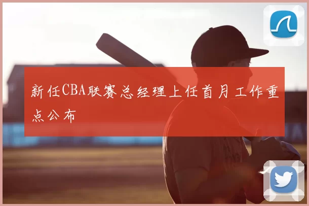新任CBA联赛总经理上任首月工作重点公布