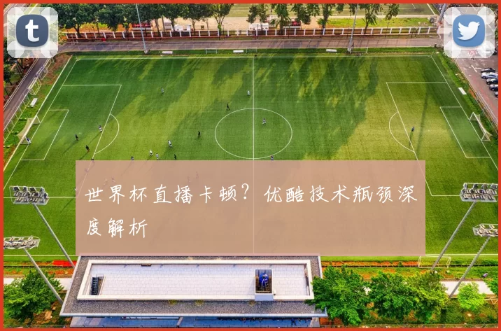 世界杯直播卡顿?优酷技术瓶颈深度解析