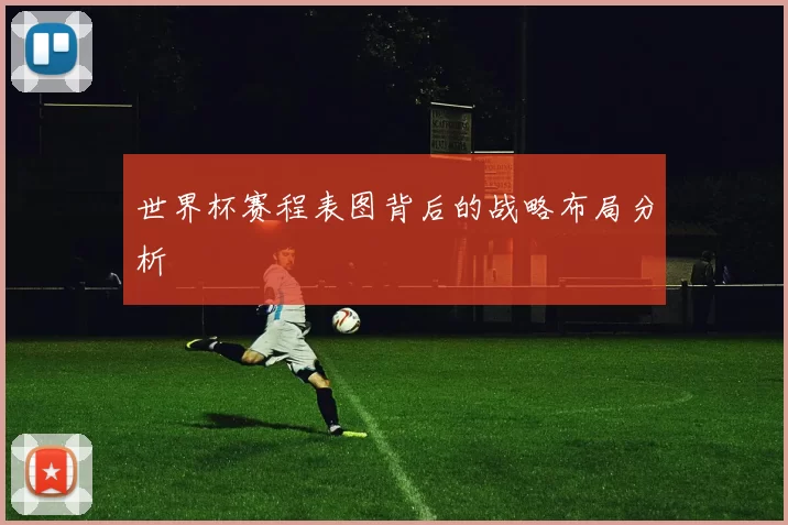 世界杯赛程表图背后的战略布局分析