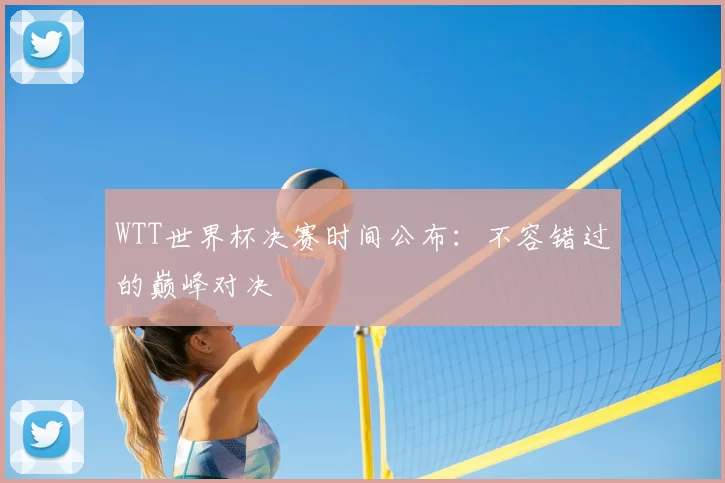 WTT世界杯决赛时间公布:不容错过的巅峰对决