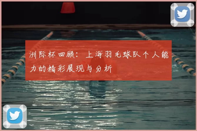 洲际杯回顾：上海羽毛球队个人能力的精彩展现与分析