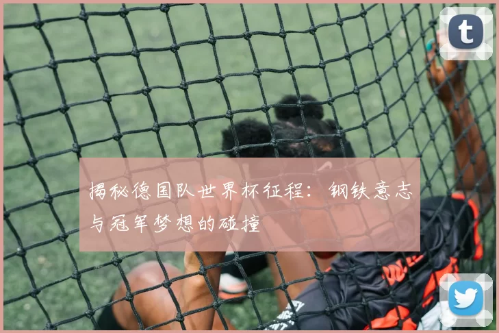 揭秘德国队世界杯征程：钢铁意志与冠军梦想的碰撞