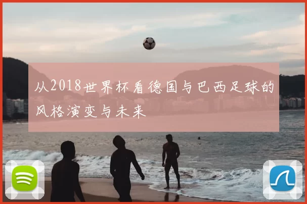 从2018世界杯看德国与巴西足球的风格演变与未来