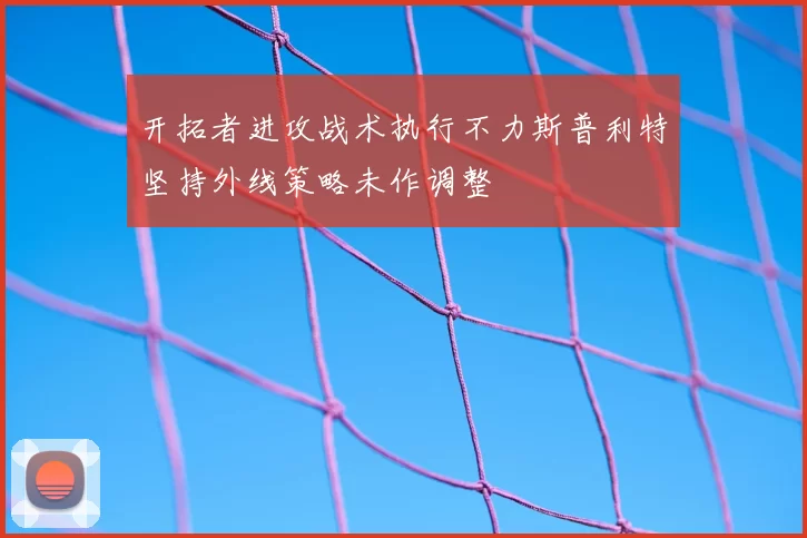 开拓者进攻战术执行不力斯普利特坚持外线策略未作调整