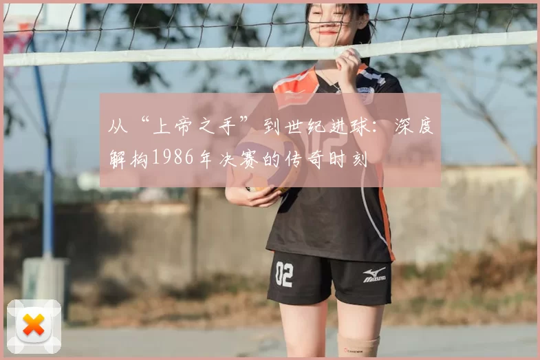 从“上帝之手”到世纪进球：深度解构1986年决赛的传奇时刻