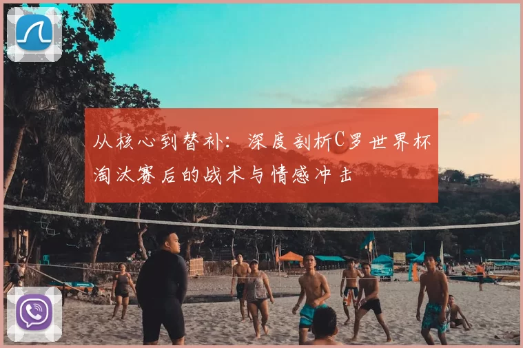 从核心到替补：深度剖析C罗世界杯淘汰赛后的战术与情感冲击