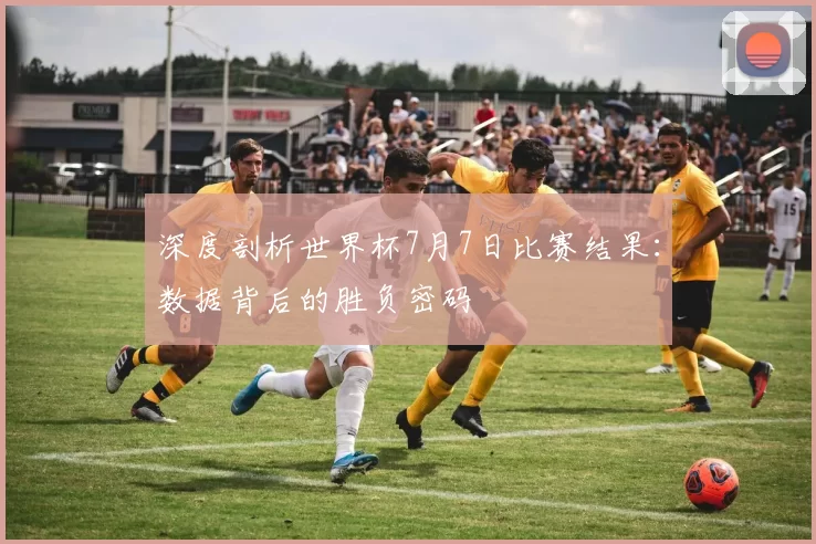 深度剖析世界杯7月7日比赛结果：数据背后的胜负密码