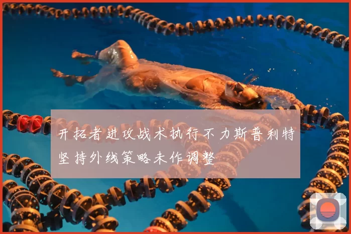 开拓者进攻战术执行不力斯普利特坚持外线策略未作调整