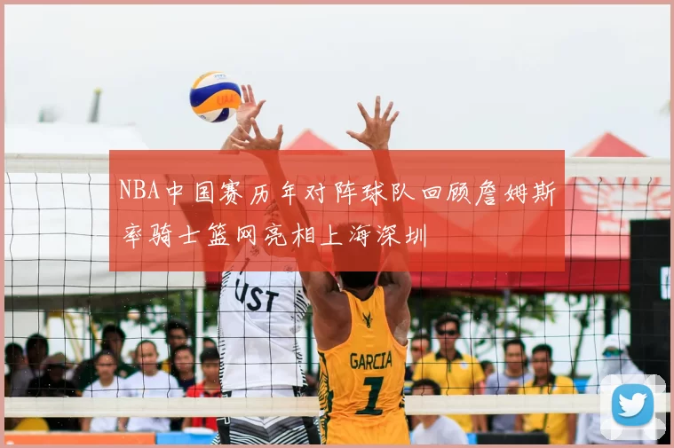 NBA中国赛历年对阵球队回顾詹姆斯率骑士篮网亮相上海深圳