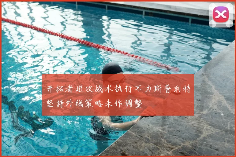开拓者进攻战术执行不力斯普利特坚持外线策略未作调整