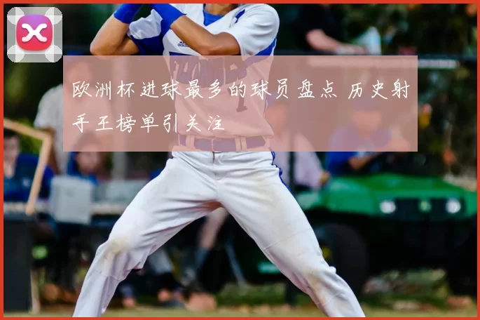 欧洲杯进球最多的球员盘点 历史射手王榜单引关注
