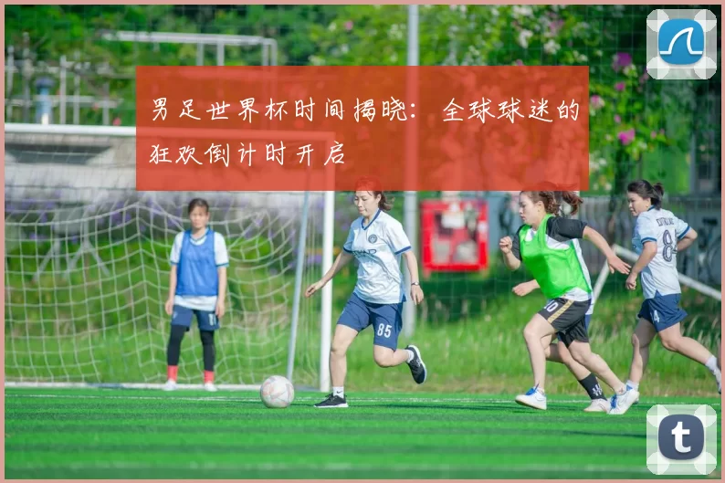 男足世界杯时间揭晓：全球球迷的狂欢倒计时开启