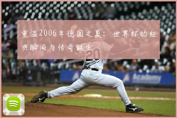重温2006年德国之夏:世界杯的经典瞬间与传奇诞生