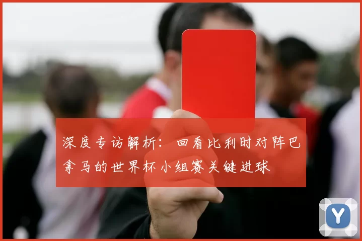 深度专访解析：回看比利时对阵巴拿马的世界杯小组赛关键进球