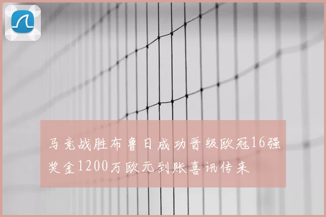 马竞战胜布鲁日成功晋级欧冠16强奖金1200万欧元到账喜讯传来