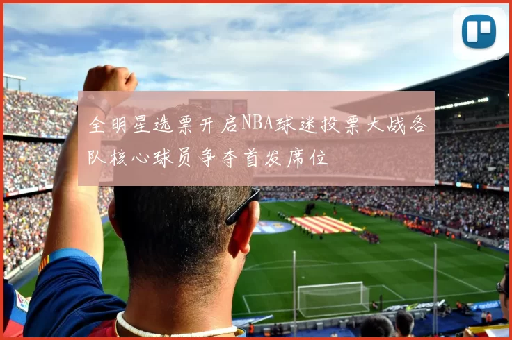 全明星选票开启NBA球迷投票大战各队核心球员争夺首发席位