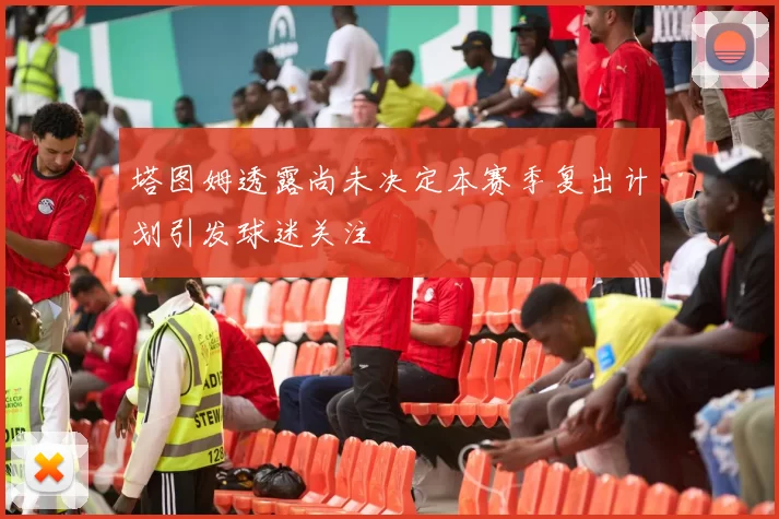 塔图姆透露尚未决定本赛季复出计划引发球迷关注