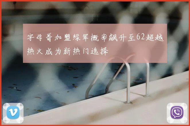 字母哥加盟绿军概率飙升至62超越热火成为新热门选择