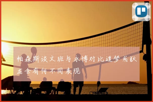 帕森斯谈文班与永博对比追梦或狄龙会有何不同表现