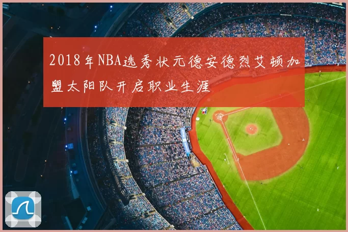 2018年NBA选秀状元德安德烈艾顿加盟太阳队开启职业生涯