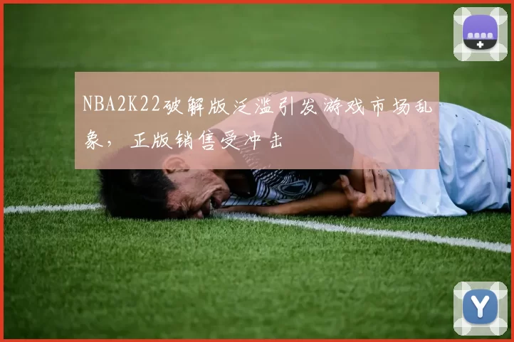 NBA2K22破解版泛滥引发游戏市场乱象，正版销售受冲击