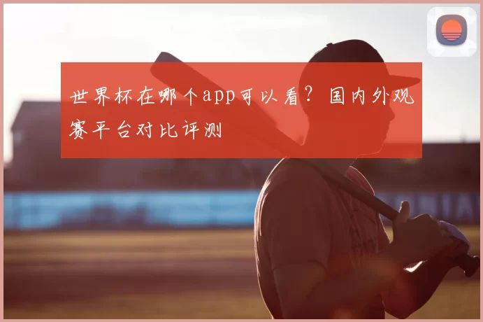 世界杯在哪个app可以看?国内外观赛平台对比评测