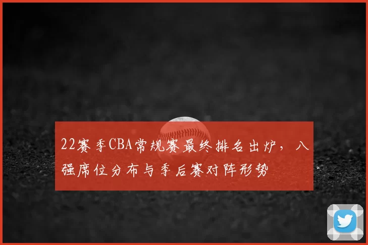 22赛季CBA常规赛最终排名出炉，八强席位分布与季后赛对阵形势