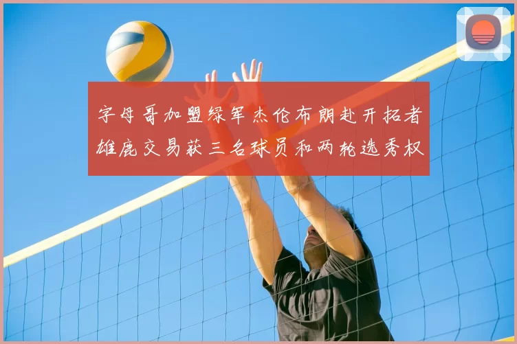 字母哥加盟绿军杰伦布朗赴开拓者雄鹿交易获三名球员和两轮选秀权
