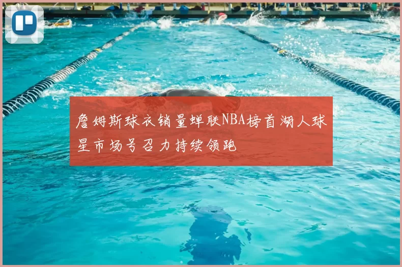 詹姆斯球衣销量蝉联NBA榜首湖人球星市场号召力持续领跑