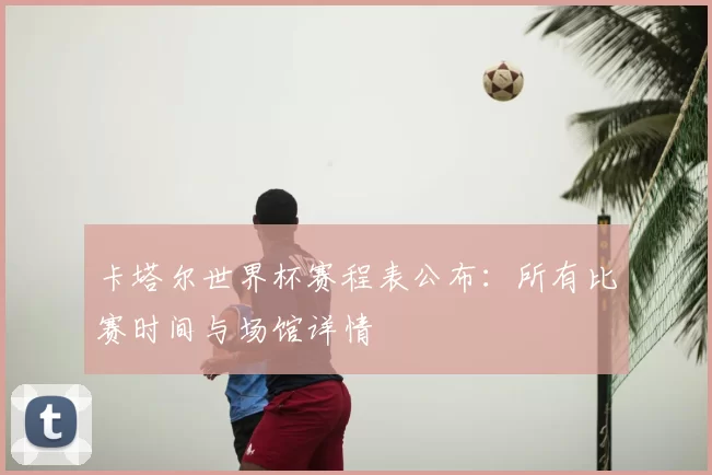 卡塔尔世界杯赛程表公布：所有比赛时间与场馆详情