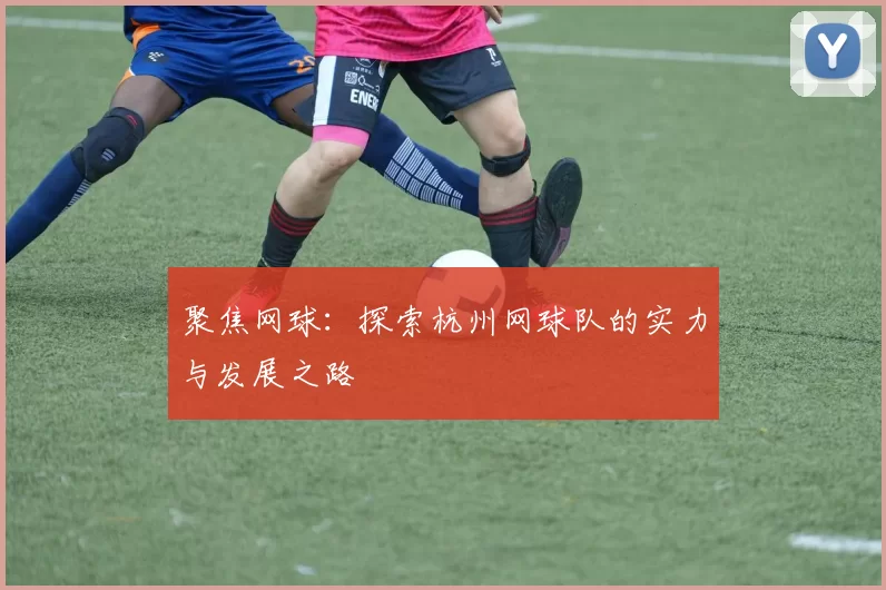 聚焦网球：探索杭州网球队的实力与发展之路