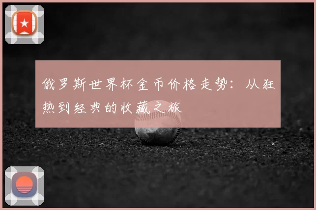 俄罗斯世界杯金币价格走势:从狂热到经典的收藏之旅