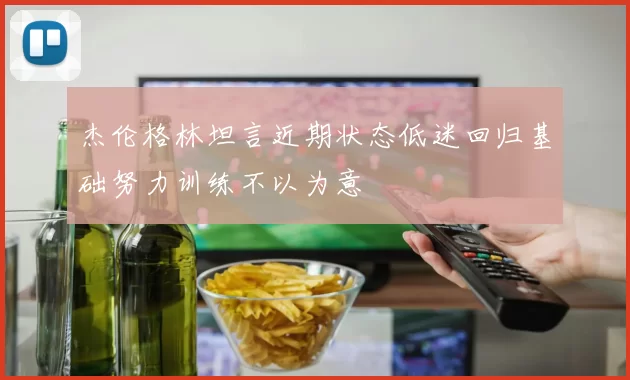 杰伦格林坦言近期状态低迷回归基础努力训练不以为意