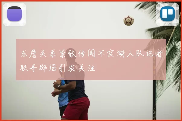 东詹关系紧张传闻不实湖人队记者联手辟谣引发关注