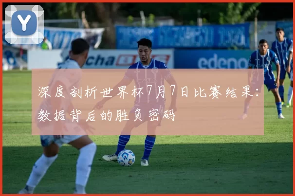 深度剖析世界杯7月7日比赛结果：数据背后的胜负密码