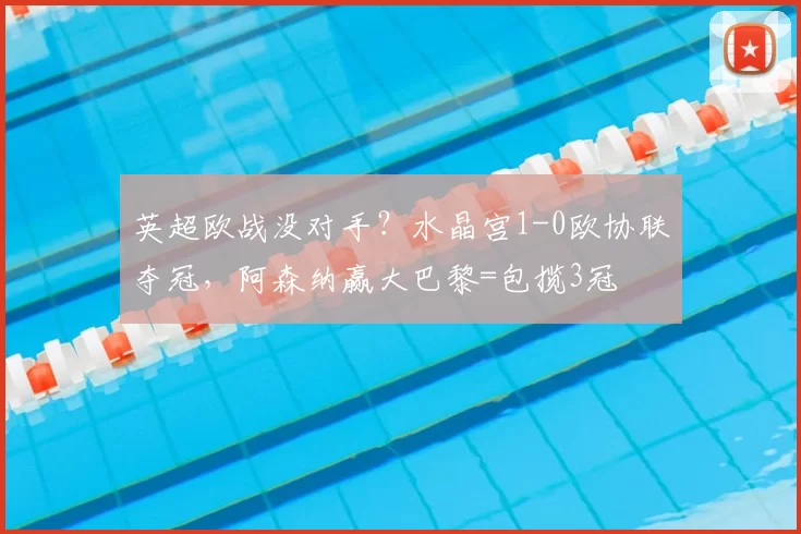 英超欧战没对手？水晶宫1-0欧协联夺冠，阿森纳赢大巴黎=包揽3冠